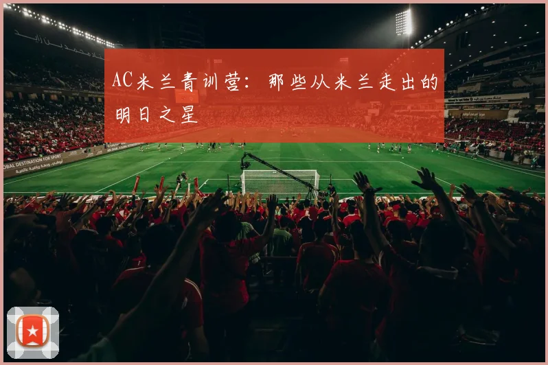 AC米兰青训营:那些从米兰走出的明日之星