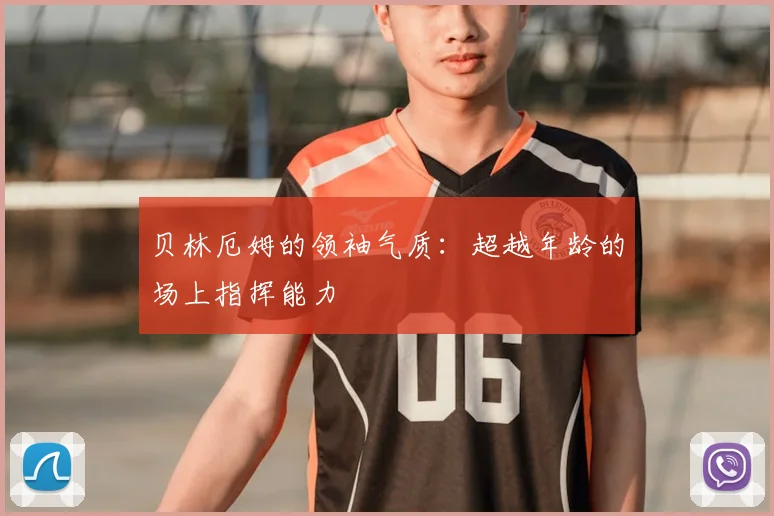 贝林厄姆的领袖气质:超越年龄的场上指挥能力