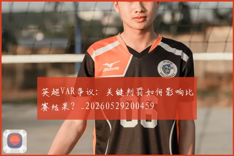 英超VAR争议:关键判罚如何影响比赛结果?_20260529200459