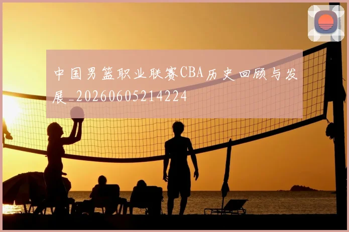 中国男篮职业联赛CBA历史回顾与发展_20260605214224