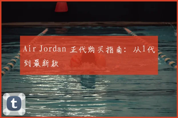 Air Jordan 正代购买指南:从1代到最新款