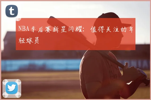 NBA季后赛新星闪耀：值得关注的年轻球员