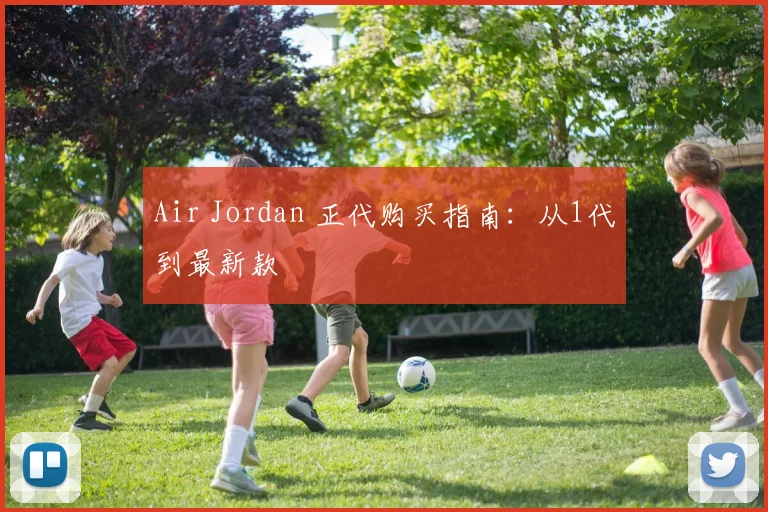 Air Jordan 正代购买指南:从1代到最新款