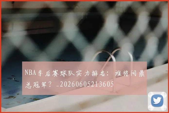 NBA季后赛球队实力排名:谁将问鼎总冠军?_20260605213605
