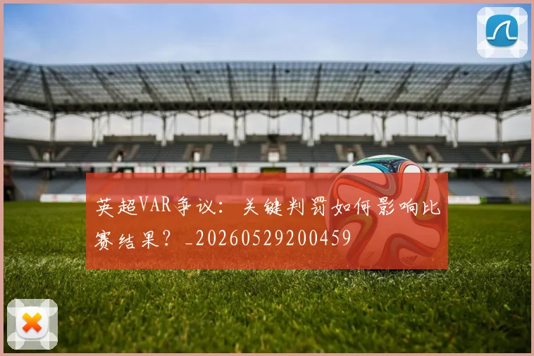 英超VAR争议：关键判罚如何影响比赛结果？_20260529200459