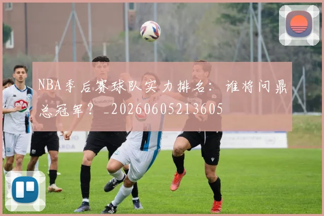 NBA季后赛球队实力排名:谁将问鼎总冠军?_20260605213605