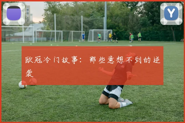 欧冠冷门故事:那些意想不到的逆袭