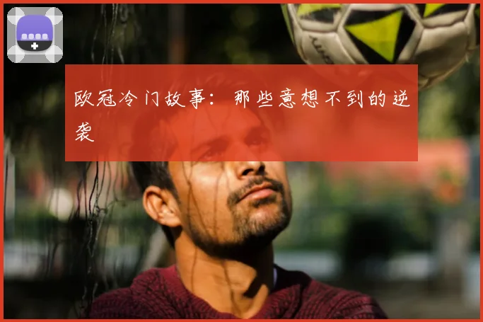 欧冠冷门故事：那些意想不到的逆袭