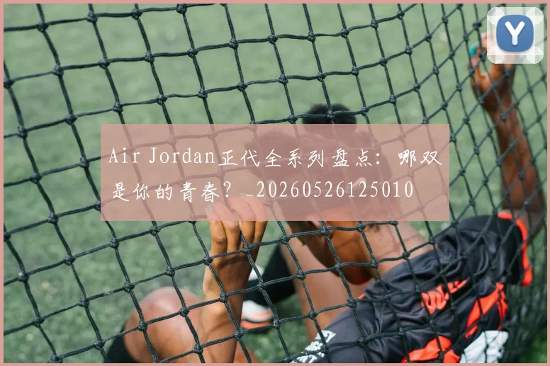 Air Jordan正代全系列盘点:哪双是你的青春?_20260526125010