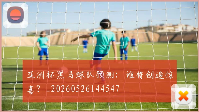 亚洲杯黑马球队预测:谁将创造惊喜?_20260526144547