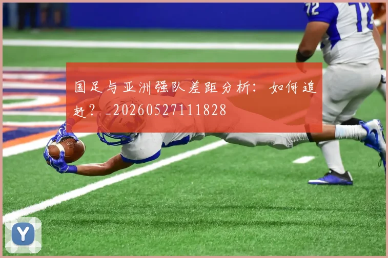 国足与亚洲强队差距分析：如何追赶？_20260527111828